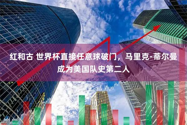 红和古 世界杯直接任意球破门，马里克-蒂尔曼成为美国队史第二人