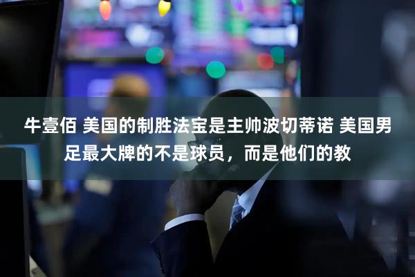 牛壹佰 美国的制胜法宝是主帅波切蒂诺 美国男足最大牌的不是球员，而是他们的教