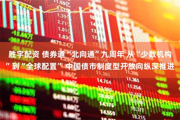胜宇配资 债券通“北向通”九周年 从“少数机构”到“全球配置” 中国债市制度型开放向纵深推进