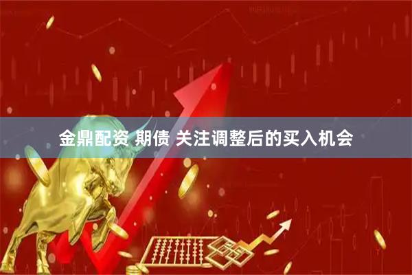 金鼎配资 期债 关注调整后的买入机会