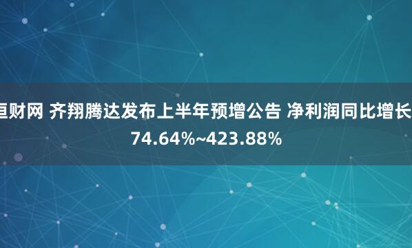 恒财网 齐翔腾达发布上半年预增公告 净利润同比增长374.64%~423.88%