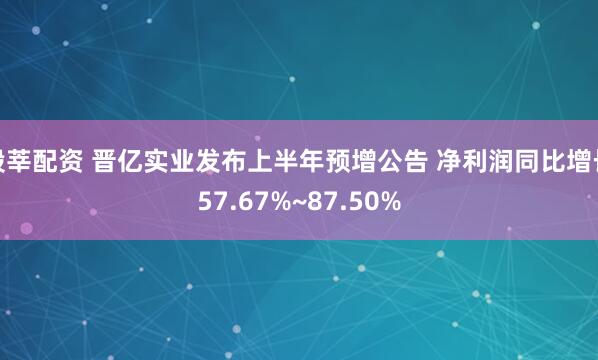 股莘配资 晋亿实业发布上半年预增公告 净利润同比增长57.67%~87.50%