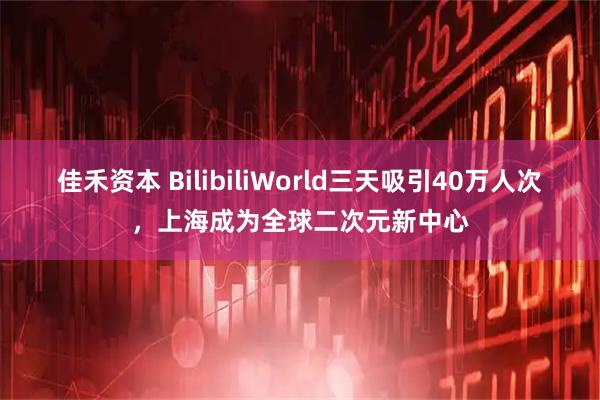 佳禾资本 BilibiliWorld三天吸引40万人次，上海成为全球二次元新中心