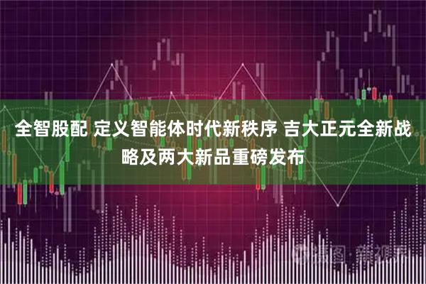 全智股配 定义智能体时代新秩序 吉大正元全新战略及两大新品重磅发布