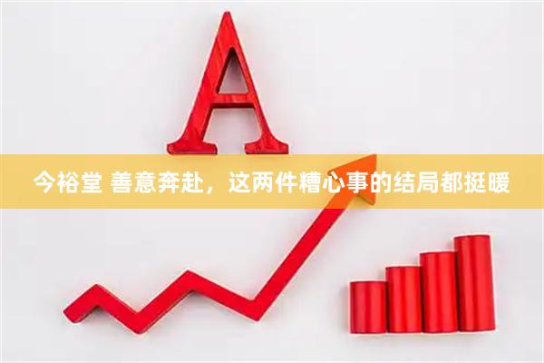 今裕堂 善意奔赴，这两件糟心事的结局都挺暖