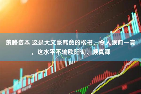 策略资本 这是大文豪韩愈的楷书，令人眼前一亮，这水平不输欧阳询、颜真卿