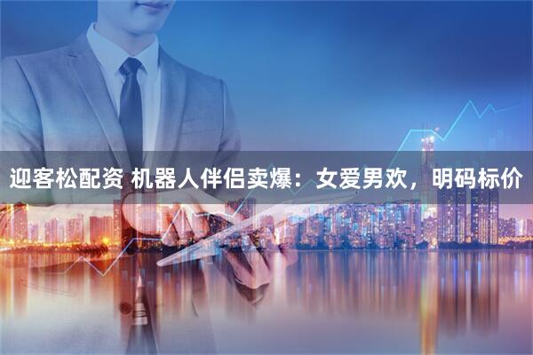 迎客松配资 机器人伴侣卖爆：女爱男欢，明码标价