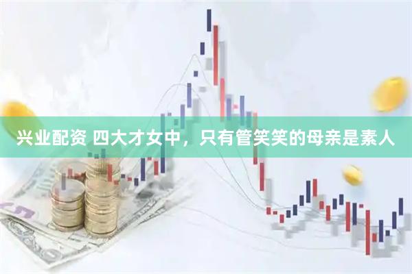 兴业配资 四大才女中，只有管笑笑的母亲是素人