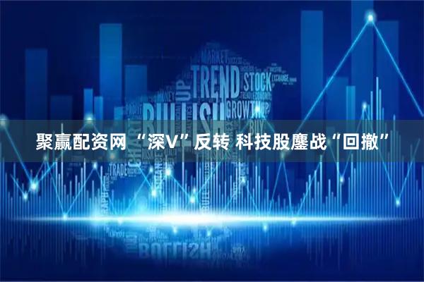 聚赢配资网 “深V”反转 科技股鏖战“回撤”