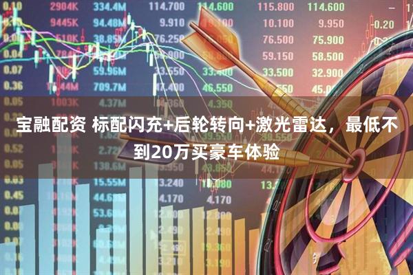 宝融配资 标配闪充+后轮转向+激光雷达，最低不到20万买豪车体验